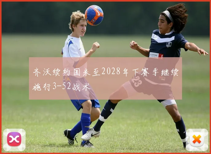 齐沃续约国米至2028年下赛季继续施行3-52战术