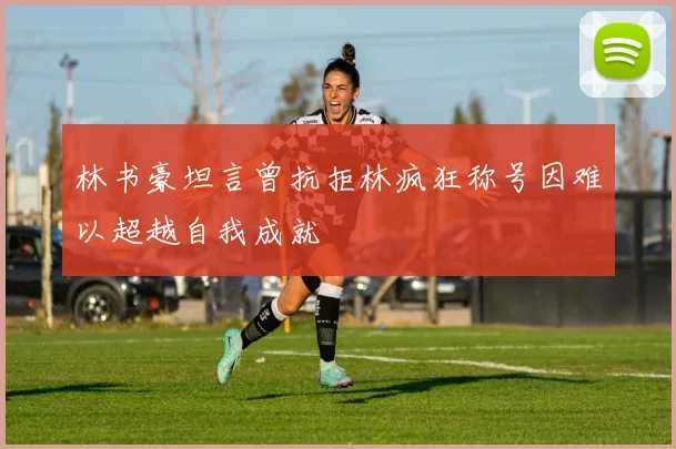 林书豪坦言曾抗拒林疯狂称号因难以超越自我成就