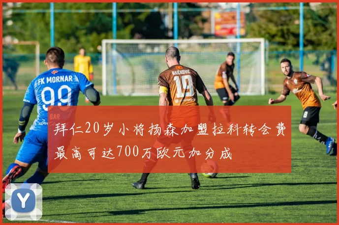 拜仁20岁小将扬森加盟拉科转会费最高可达700万欧元加分成