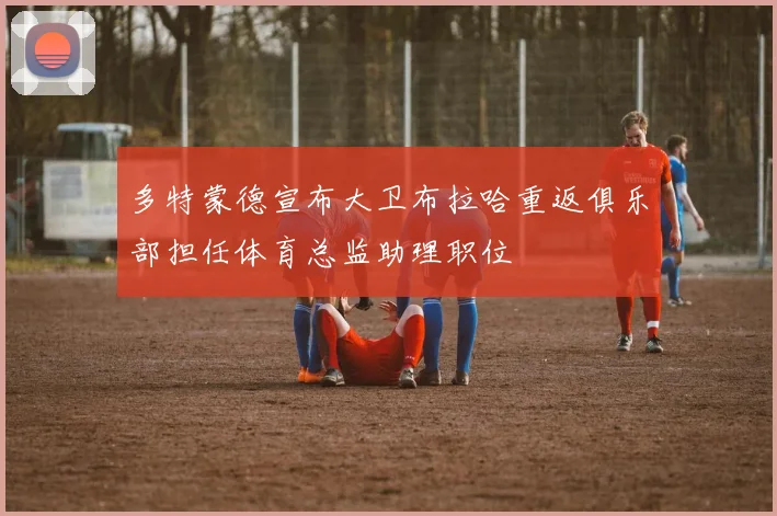 多特蒙德宣布大卫布拉哈重返俱乐部担任体育总监助理职位