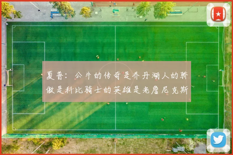 夏普：公牛的传奇是乔丹湖人的骄傲是科比骑士的英雄是老詹尼克斯的希望是布伦森