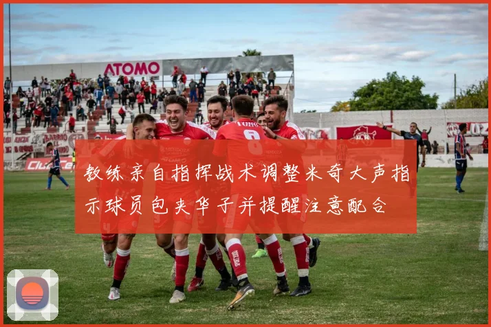 教练亲自指挥战术调整米奇大声指示球员包夹华子并提醒注意配合