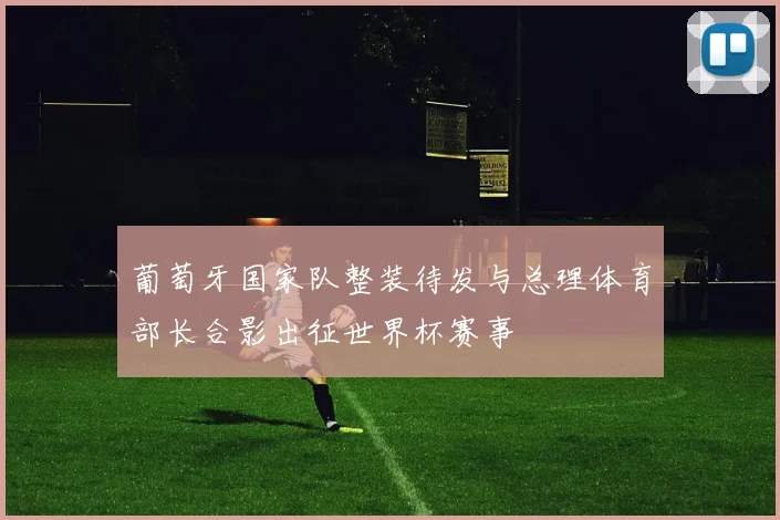 葡萄牙国家队整装待发与总理体育部长合影出征世界杯赛事