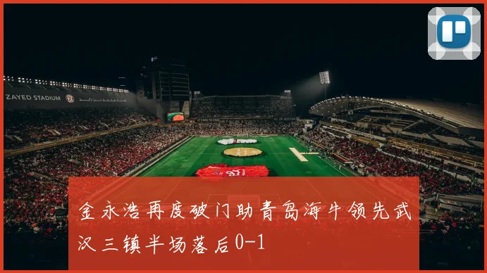 金永浩再度破门助青岛海牛领先武汉三镇半场落后0-1