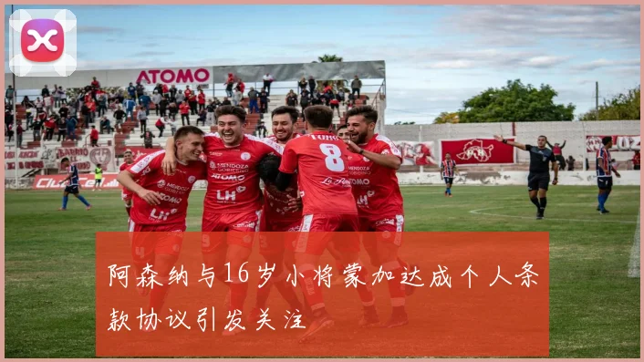 阿森纳与16岁小将蒙加达成个人条款协议引发关注