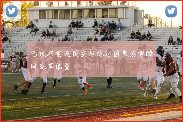 巴坎布重返国安与球迷团聚感慨瞬间充满能量