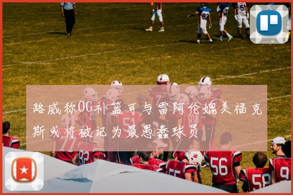 路威称OG补篮可与雷阿伦媲美福克斯或将被记为最愚蠢球员
