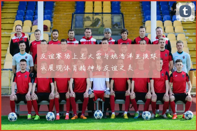 友谊赛场上王大雷与姚浩洋互换球衣展现体育精神与友谊之美