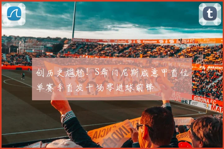创历史尴尬！S希门尼斯成意甲首位单赛季首发十场零进球前锋