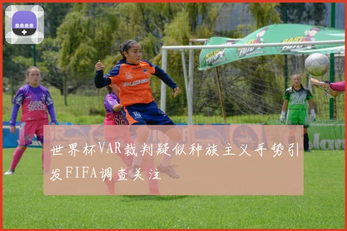 世界杯VAR裁判疑似种族主义手势引发FIFA调查关注