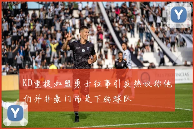 KD重提加盟勇士往事引发热议称他们并非豪门而是下狗球队