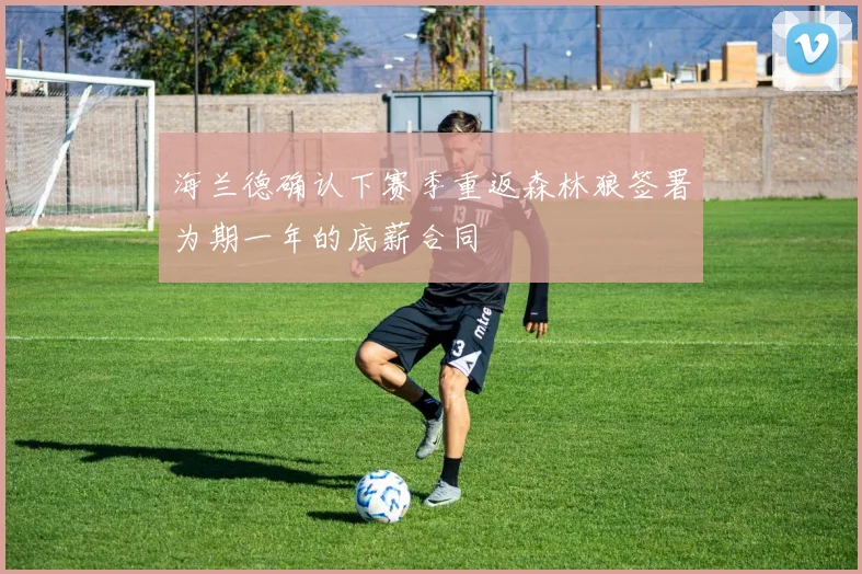 海兰德确认下赛季重返森林狼签署为期一年的底薪合同
