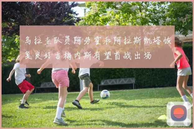 乌拉圭队员阿劳霍和阿拉斯凯塔恢复良好吉梅内斯有望首战出场